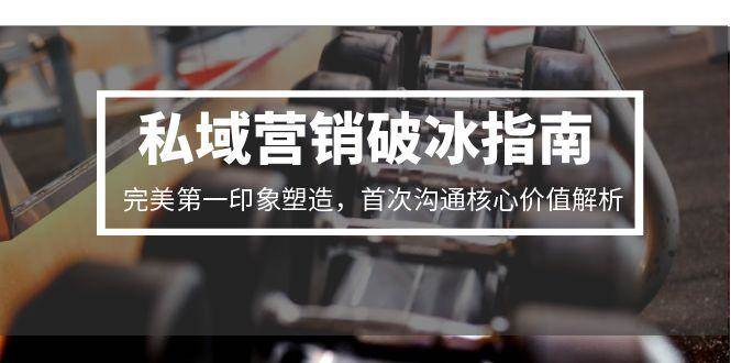 （15150期）私域营销破冰指南，完美第一印象塑造，首次沟通核心价值解析-讯领网创