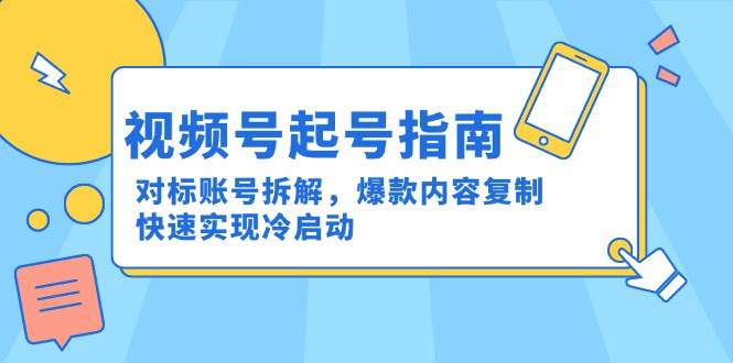 （15028期）视频号起号指南：对标账号拆解，爆款内容复制，快速实现冷启动-讯领网创