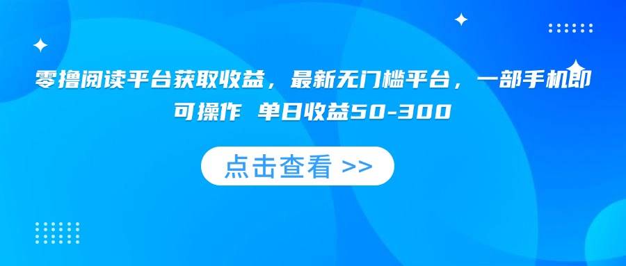 （15652期）零撸阅读平台获取收益，最新无门槛平台，一部手机即可操作 单日收益50-300-讯领网创