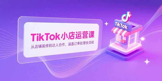 （15290期）TikTok小店运营课，从店铺装修到达人合作，涵盖订单处理全流程-寒山客