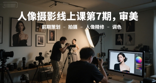 人像摄影线上课第7期，审美-前期策划-拍摄-人像精修-调色-讯领网创