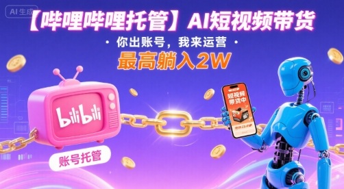 【哔哩哔哩托管】AI短视频带货，你出账号，我来运营，最高躺入2W【揭秘】-讯领网创