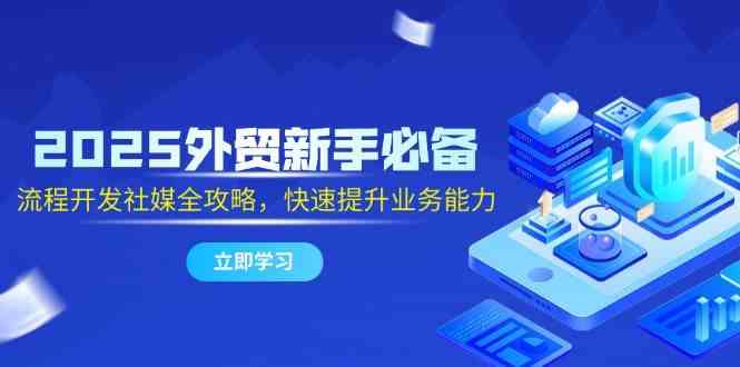 2025外贸新手必备，流程开发社媒全攻略，快速提升业务能力-讯领网创