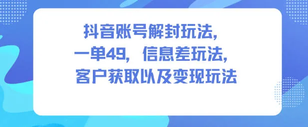 抖音账号解封玩法，一单49，信息差玩法，客户获取以及变现玩法-五四资源网