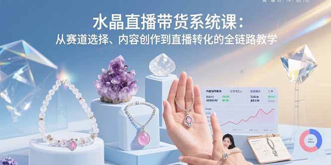 （15721期）水晶直播带货系统课：从赛道选择、内容创作到直播转化的全链路教学-讯领网创
