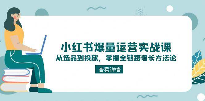 小红书爆量运营实战课：从选品到投放，掌握全链路增长方法论-讯领网创