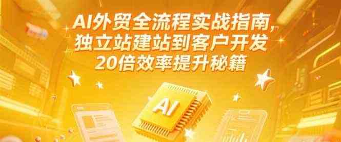 AI外贸全流程实战指南，独立站建站到客户开发，20倍效率提升秘籍(更新6月)-讯领网创