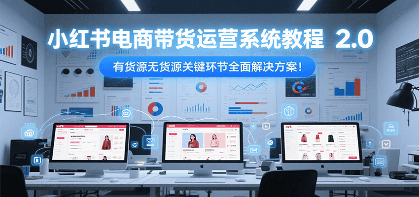 小红书电商带货运营系统教程2.0，有货源无货源关键环节全面解决方案！-讯领网创