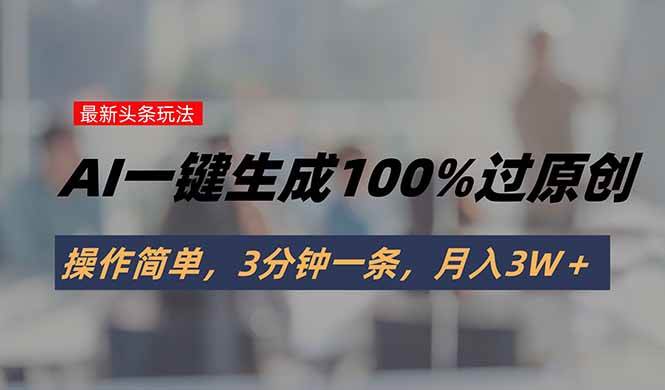 （15605期）头条最新玩法，AI一键生成100%过原创，操作简单，3分钟一条，月入3W＋-讯领网创