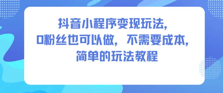 抖音小程序变现玩法，0粉丝也可以做，不需要成本，简单的玩法教程-五四资源网