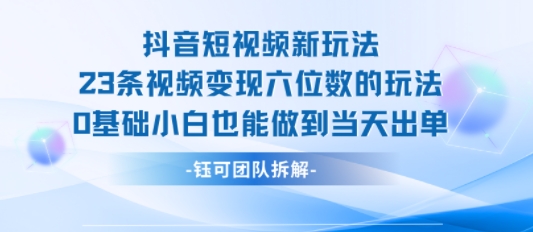 抖音短视频新玩法，23条视频变现六位数，0基础小白也能做到当天出单-讯领网创
