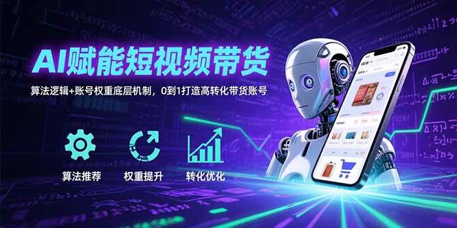 （15563期）AI赋能短视频带货：算法逻辑+账号权重底层机制，0到1打造高转化带货账号-讯领网创