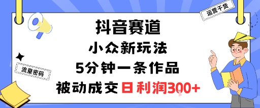 抖音赛道：小众新玩法，5分钟一条作品，被动成交，日利润3张-讯领网创