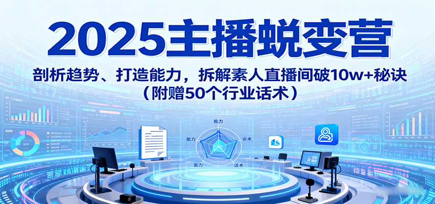 2025主播蜕变营：剖析趋势、打造能力，拆解素人直播间破10w+秘诀（附赠50个行业话术）-讯领网创