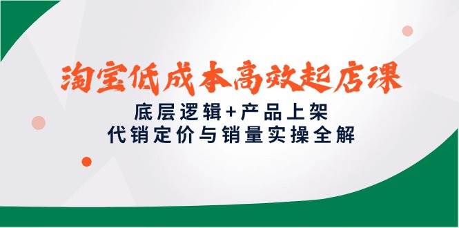 （14842期）淘宝低成本高效起店课，底层逻辑+产品上架，代销定价与销量实操全解-讯领网创