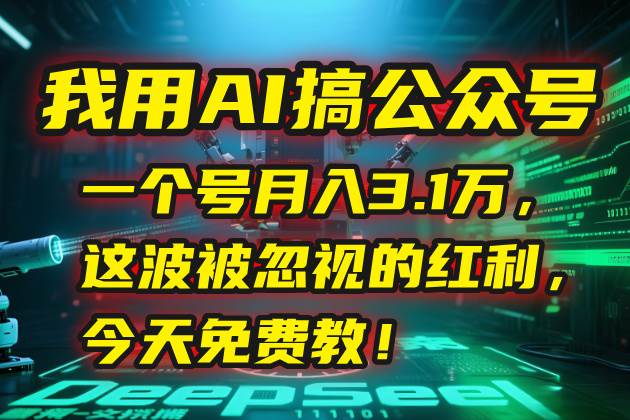 （15297期）我用AI搞公众号，一个号月入3.1万，这波被忽视的红利，今天免费教！-讯领网创