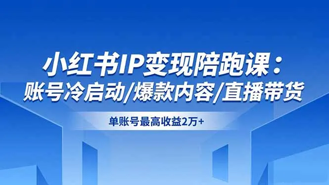 小红书IP变现陪跑课：账号冷启动/爆款内容/直播带货，单账号最高收益2万+-讯领网创