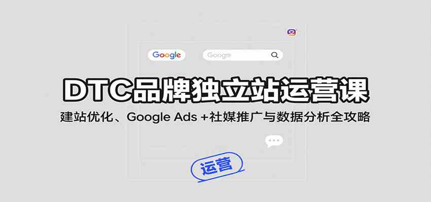 DTC品牌独立站运营课：建站优化、Google Ads + 社媒推广与数据分析全攻略-讯领网创