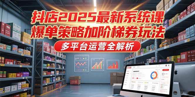 （15214期）抖店2025最新系统课，爆单策略加阶梯券玩法，多平台运营全解析-讯领网创