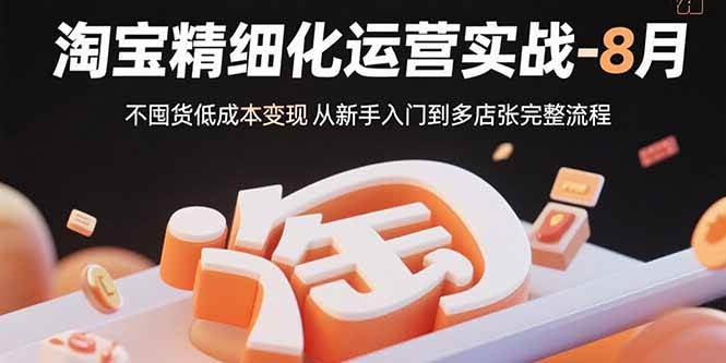 （15739期）淘宝精细化运营实战-8月：不囤货低成本变现 从新手入门到多店扩张完整流程-讯领网创