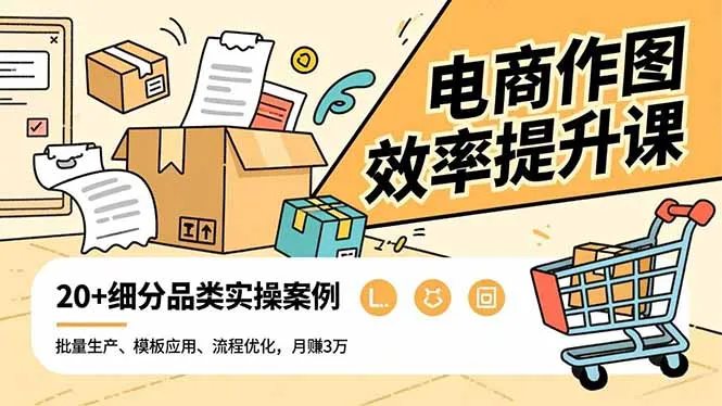 电商作图效率提升课，批量生产、模板应用、流程优化，20+细分品类实操案例，月赚3万-五四资源网