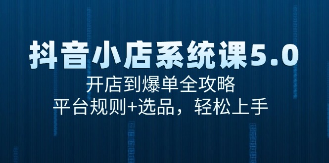 （15080期）抖音小店系统课5.0，开店到爆单全攻略，平台规则+选品，轻松上手-讯领网创