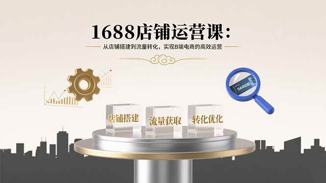 （15898期）1688店铺运营课：从店铺搭建到流量转化，实现B端电商的高效运营-讯领网创