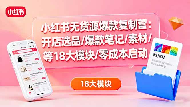 （16289期）小红书无货源爆款复制营：开店选品/爆款笔记/素材/等18大模块/零成本启动-讯领网创