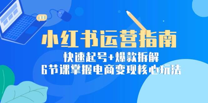 （15054期）小红书运营指南：快速起号+爆款拆解，6节课掌握电商变现核心玩法-讯领网创