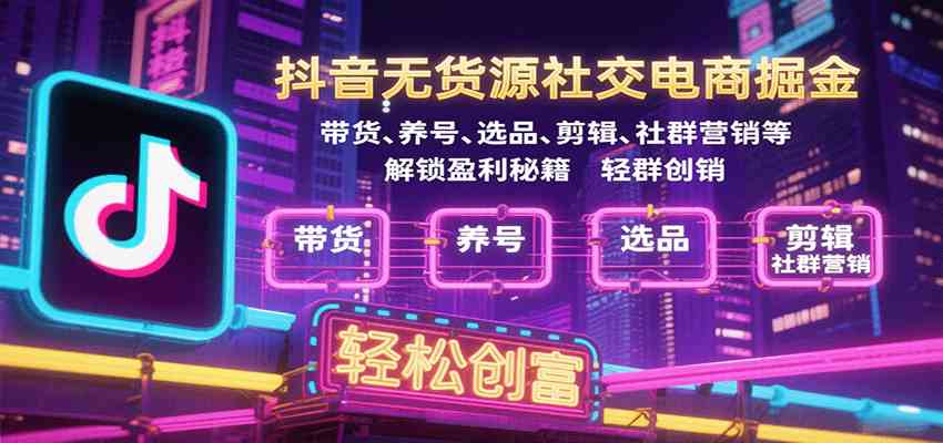 抖音无货源社交电商掘金，带货、养号、选品、剪辑、社群营销等解锁盈利秘籍轻松创富-讯领网创