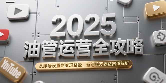 （15232期）2025油管运营全攻略，从账号设置到变现路径，新增千万收益赛道解析-讯领网创