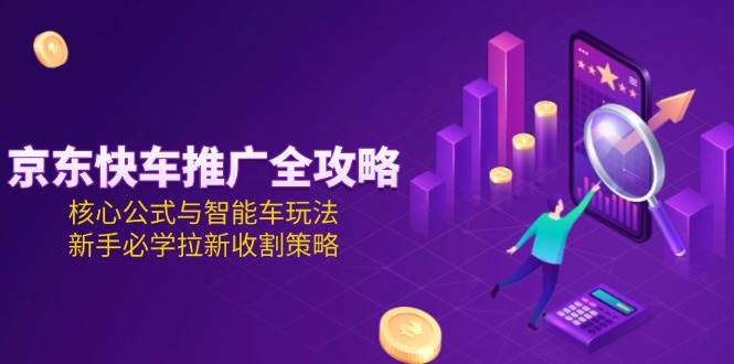 图片[1]-（15099期）京东快车推广全攻略，核心公式与智能车玩法，新手必学拉新收割策略-讯领网创