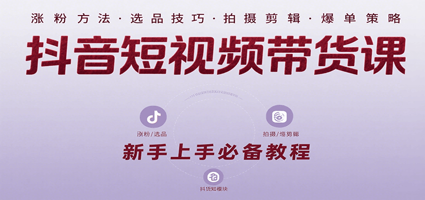 抖音短视频带货课：涵盖涨粉、选品、拍摄、剪辑等，教实操，助你从0到1实现爆单-讯领网创