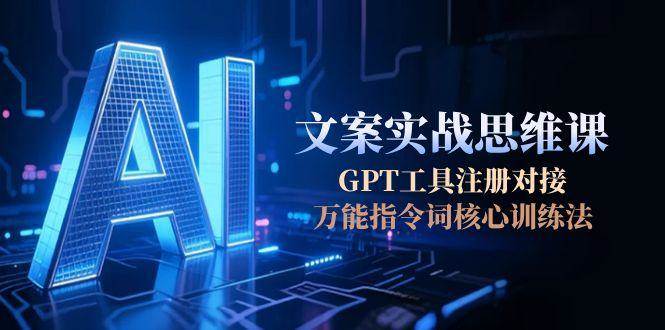 AI文案实战思维课，GPT工具注册对接，万能指令词核心训练法-讯领网创