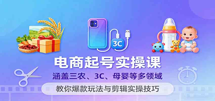 电商起号实操课，涵盖三农、3C、母婴等多领域，教你爆款玩法与剪辑实操技巧-讯领网创