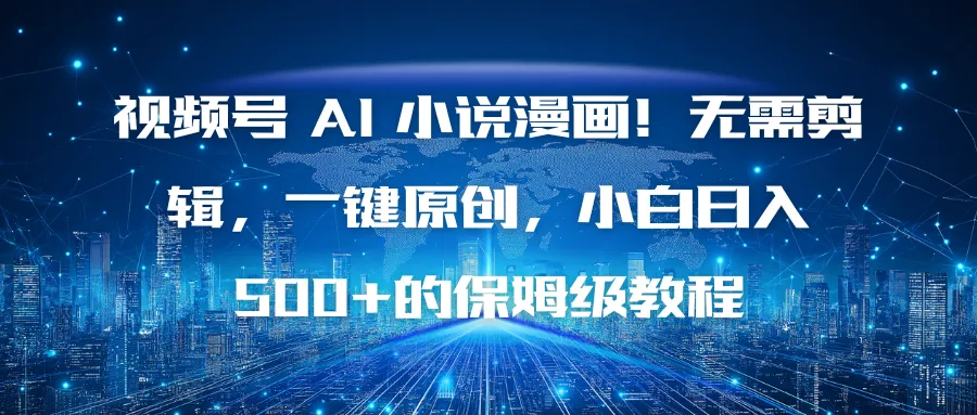 视频号 AI 小说漫画！无需剪辑，一键原创，小白日入500+的保姆级教程-讯领网创