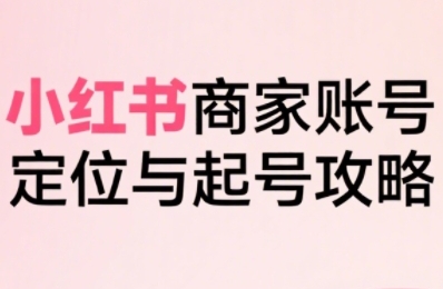 小红书电商全链路实战从定位到爆单，系统拆解小红书商家起号全流程-讯领网创