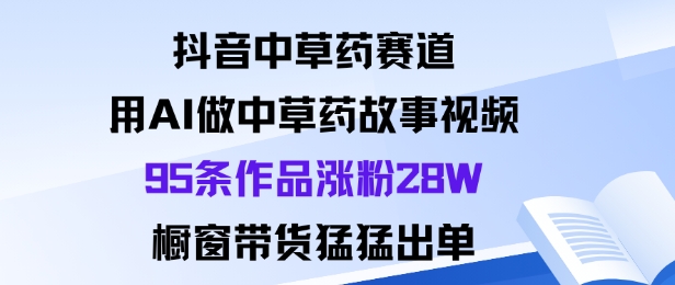 抖音中草药赛道，用Al做中草药故事视频95条作品涨粉28W，橱窗带货猛出单-讯领网创
