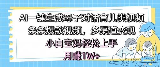 AI一键生成母子对话育儿类视频，条条爆款视频，多渠道变现，小白宝妈轻松上手，月入1W+-讯领网创