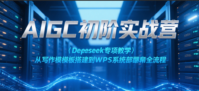 AIGC初阶实战营：Deepseek专项教学，从写作模板搭建到WPS系统部署全流程-讯领网创