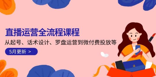 直播运营全流程课程-5月更新：从起号、话术设计、罗盘运营到微付费投放等-讯领网创