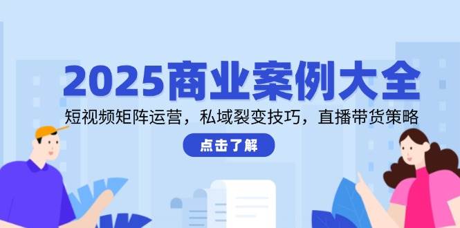 （14916期）2025商业案例大全，短视频矩阵运营，私域裂变技巧，直播带货策略-讯领网创