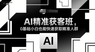AI精准获客班，0基础小白也能快速获取精准人群-讯领网创