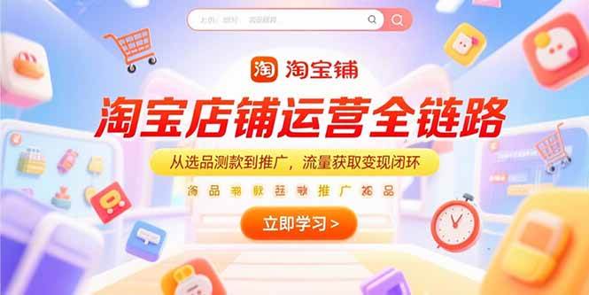 （15316期）淘宝店铺运营全链路，从选品测款到推广，流量获取变现闭环-讯领网创