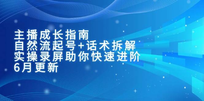 （15049期）主播成长指南：自然流起号+话术拆解，实操录屏助你快速进阶（6月更新）-讯领网创