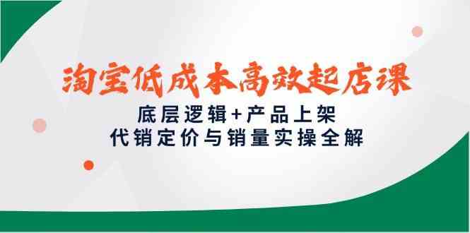 淘宝低成本高效起店课，底层逻辑+产品上架，代销定价与销量实操全解-讯领网创