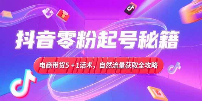 （15234期）抖音零粉起号秘籍，电商带货5+1话术，自然流量获取实操流程-讯领网创