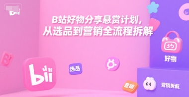 B站好物分享悬赏计划，从选品到营销全流程拆解-讯领网创