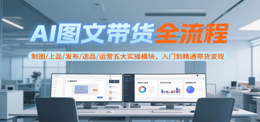 AI图文带货全流程，制图/上品/发布/选品/运营五大实操模块，入门到精通带货变现-讯领网创