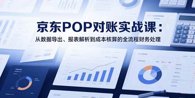 （15447期）2025京东POP对账实战课：从数据导出、报表解析到成本核算的全流程财务处理-讯领网创